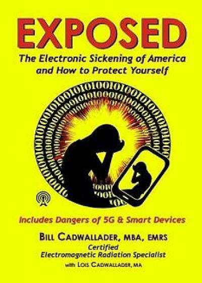 Exposed: The Electronic Sickening of America and How to Protect Yourself - Includes Dangers of 5g & Smart Devices, Paperback/Bill Cadwallader