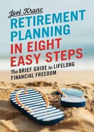 Retirement Planning in 8 Easy Steps: The Brief Guide to Lifelong Financial Freedom, Paperback/Joel Kranc