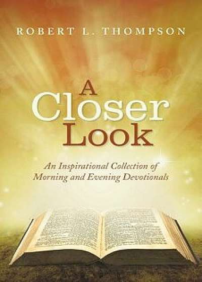 A Closer Look: An Inspirational Collection of Morning and Evening Devotionals/Robert L. Thompson