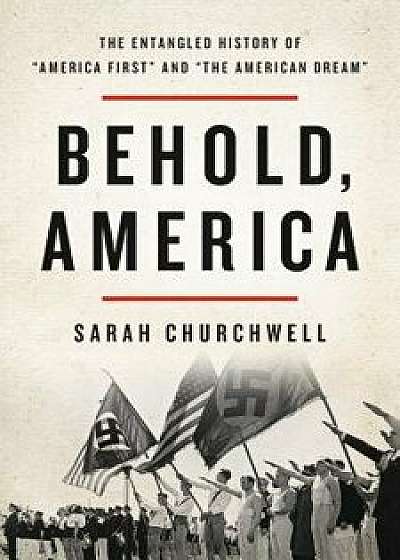 Behold, America: The Entangled History of "America First" and "The American Dream, Hardcover/Sarah Churchwell