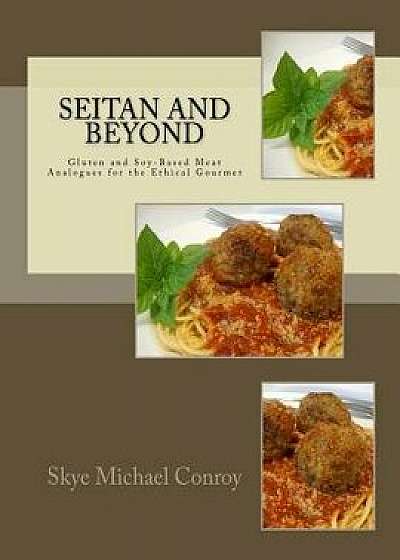 Seitan and Beyond: Gluten and Soy-Based Meat Analogues for the Ethical Gourmet, Paperback/Skye Michael Conroy