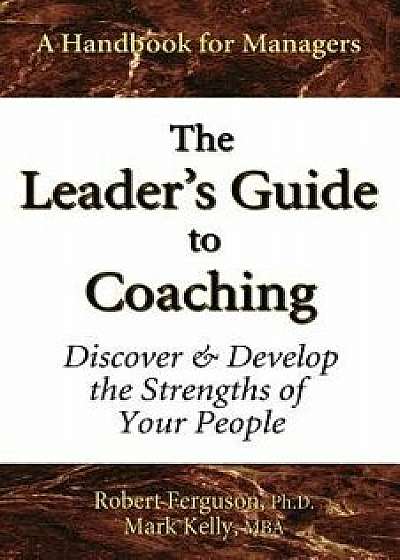 The Leader's Guide to Coaching: Discover & Develop the Strengths of Your People/Mark Kelly