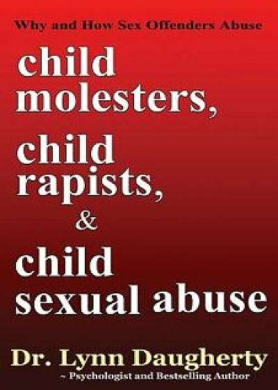 Child Molesters, Child Rapists, and Child Sexual Abuse: Why and How Sex Offenders Abuse: Child Molestation, Rape, and Incest Stories, Studies, and Mod, Paperback/Dr Lynn Daugherty