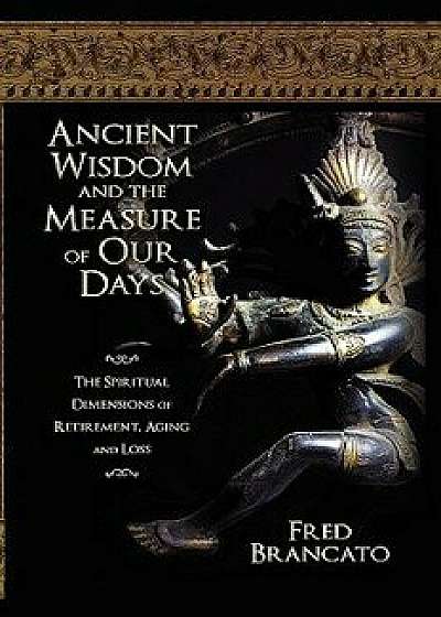 Ancient Wisdom and the Measure of Our Days: The Spiritual Dimensions of Retirement, Aging and Loss, Paperback/Fred Brancato