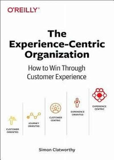The Experience-Centric Organization: How to Win Through Customer Experience, Paperback/Simon David Clatworthy