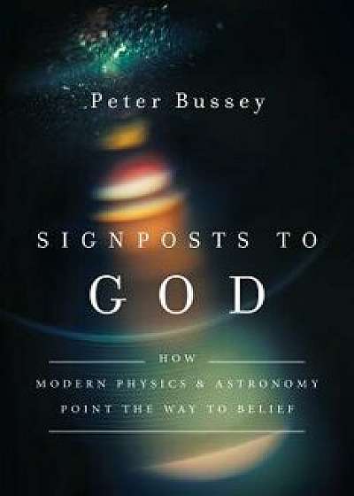 Signposts to God: How Modern Physics and Astronomy Point the Way to Belief, Paperback/Peter Bussey