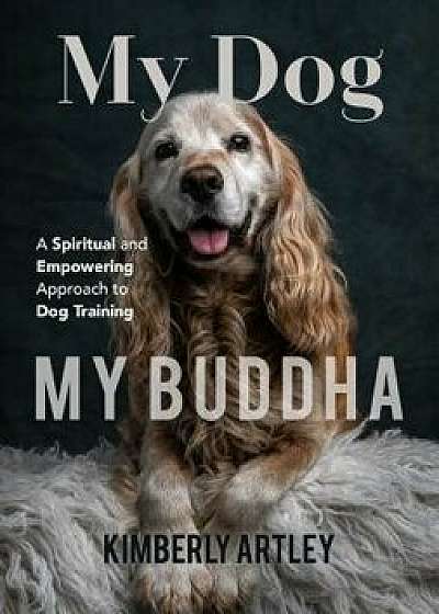 My Dog, My Buddha: A Spiritual and Empowering Approach to Dog Training, Paperback/Kimberly Artley