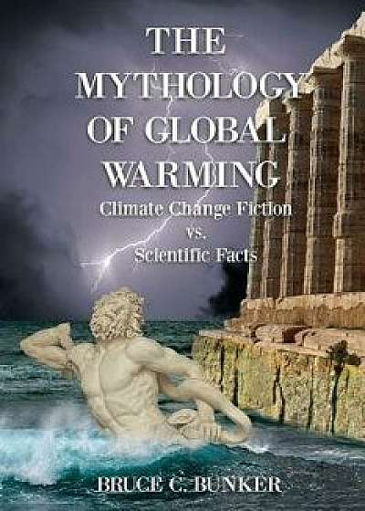 The Mythology of Global Warming: Climate Change Fiction vs. Scientific Facts, Paperback/Ph. D. Bruce Bunker