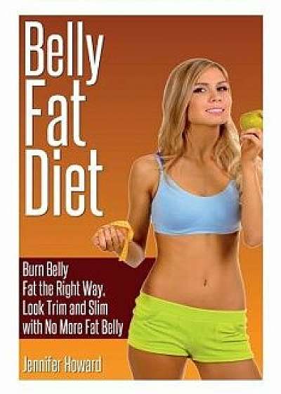 Belly Fat Diet: Burn Belly Fat the Right Way, Look Trim and Slim with No More Fat Belly, Paperback/Jennifer Howard