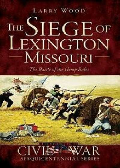 The Siege of Lexington, Missouri: The Battle of the Hemp Bales, Hardcover/Larry Wood