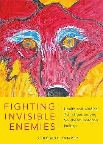 Fighting Invisible Enemies: Health and Medical Transitions Among Southern California Indians, Hardcover/Clifford E. Trafzer
