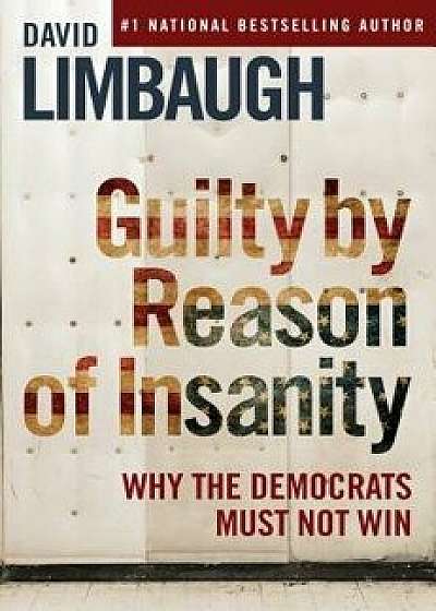 Guilty by Reason of Insanity: Why the Democrats Must Not Win, Hardcover/David Limbaugh