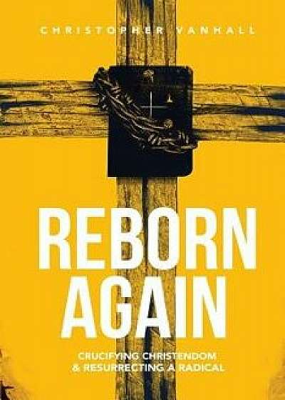 Reborn Again: Crucifying Christendom & Resurrecting a Radical, Paperback/Christopher Vanhall