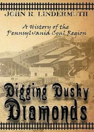 Digging Dusky Diamonds: A History of the Pennsylvania Coal Region, Paperback/John R. Lindermuth