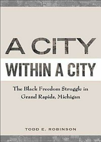 A City Within a City: The Black Freedom Struggle in Grand Rapids, Michigan, Paperback/Todd E. Robinson