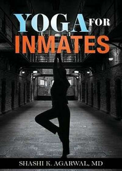 Yoga for Inmates: Repairing, Recharging and Revitalizing Your Physical, Emotional and Spiritual Self During Incarceration, Paperback/Shashi K. Agarwal MD