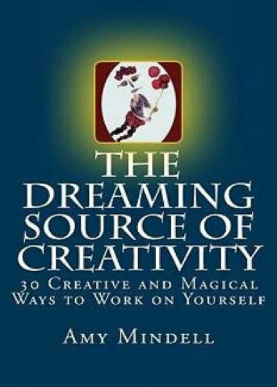 The Dreaming Source of Creativity: 30 Creative and Magical Ways to Work on Yourself, Paperback/Amy Mindell