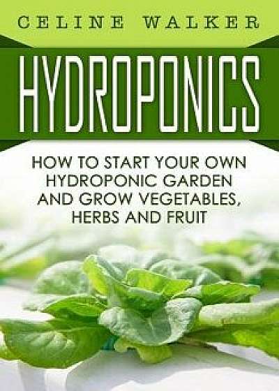 Hydroponics: How to Start Your Own Hydroponic Garden and Grow Vegetables, Herbs and Fruit, Paperback/Celine Walker