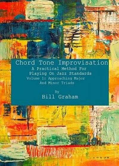 Chord Tone Improvisation: A Practical Method for Playing on Jazz Standards - Volume 1: Approaching Major and Minor Triads: Volume 1: Approaching, Paperback/Bill Graham