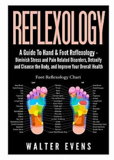 Reflexology: A Guide to Hand & Foot Reflexology - Diminish Stress and Pain Related Disorders, Detoxify and Cleanse the Body, and Im, Paperback/Walter Evens