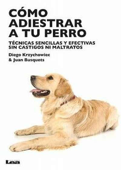 Como Adiestrar a Tu Perro: Tecnicas Sencillas y Efectivas Sin Castigos Ni Maltratos, Paperback/Diego Krzychowiec