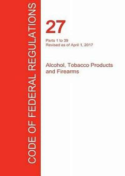 Cfr 27, Parts 1 to 39, Alcohol, Tobacco Products and Firearms, April 01, 2017 (Volume 1 of 3), Paperback/Office of the Federal Register (Cfr)