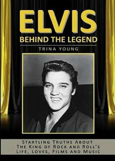Elvis: Behind the Legend: Startling Truths about the King of Rock and Roll's Life, Loves, Films and Music, Paperback/Trina Young