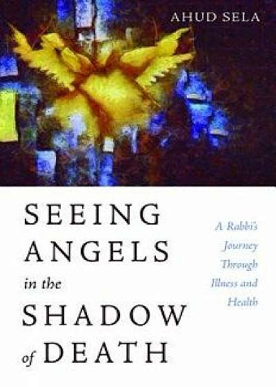 Seeing Angels in the Shadow of Death, Paperback/Ahud Sela