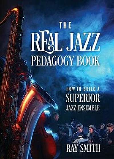 The Real Jazz Pedagogy Book: How to Build a Superior Jazz Ensemble, Paperback/Ray Smith