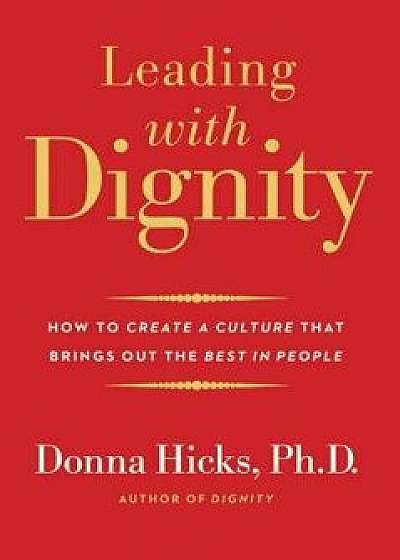Leading with Dignity: How to Create a Culture That Brings Out the Best in People, Hardcover/Donna Hicks