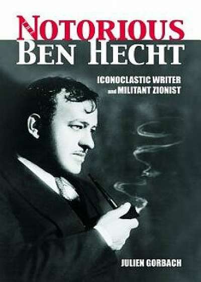 The Notorious Ben Hecht: Iconoclastic Writer and Militant Zionist, Paperback/Julien Gorbach