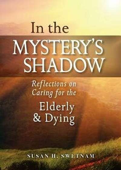 In the Mystery's Shadow: Reflections on Caring for the Elderly and Dying, Paperback/Susan H. Swetnam