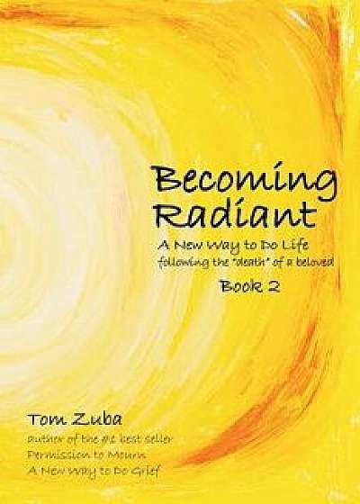 Becoming Radiant: A New Way to Do Life Following the Death of a Beloved, Paperback/Tom Zuba