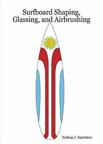 Coperta cărții Surfboard Shaping, Glassing, and Airbrushing, Paperback/Nathan J. Guerriero