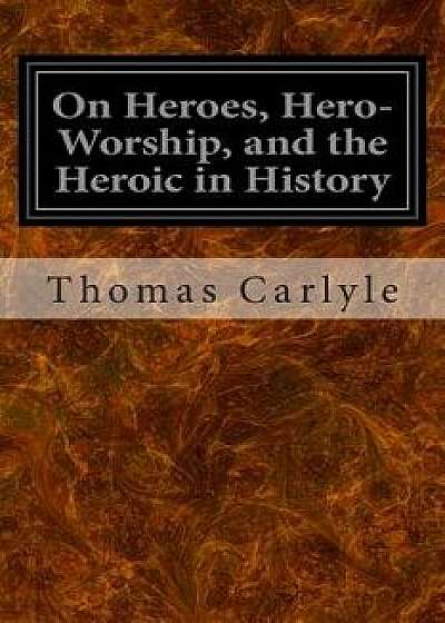 On Heroes, Hero-Worship, and the Heroic in History, Paperback/Thomas Carlyle