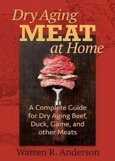 Dry Aging Meat at Home: A Complete Guide for Dry Aging Beef, Duck, Game, and Other Meat, Paperback/Warren R. Anderson