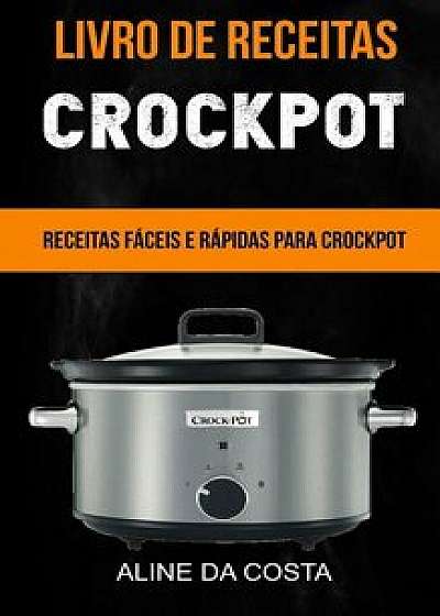 Livro de Receitas: Crockpot: Receitas Fáceis E Rápidas Para Crockpot/Aline Da Costa