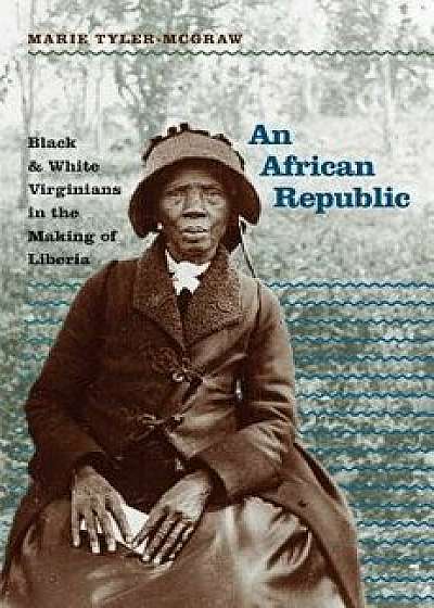 An African Republic: Black and White Virginians in the Making of Liberia, Paperback/Marie Tyler-Mcgraw