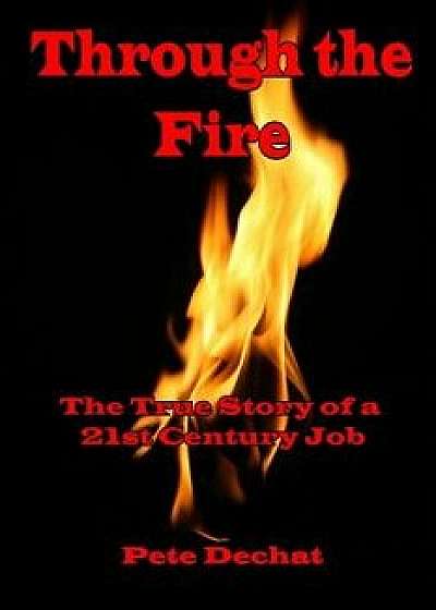 Through the Fire: The True Story of a 21st Century Job, Paperback/Pete Dechat