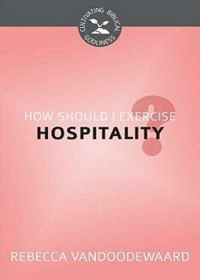 How Should I Exercise Hospitality? (Cultivating Biblical Godliness), Paperback/Rebecca VanDoodewaard