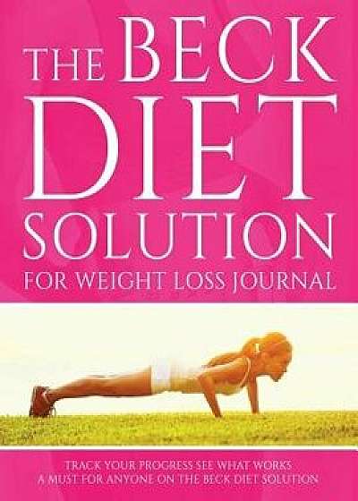 The Beck Diet Solution for Weight Loss Journal: Track Your Progress See What Works: A Must for Anyone on the Beck Diet Solution, Paperback/Speedy Publishing LLC