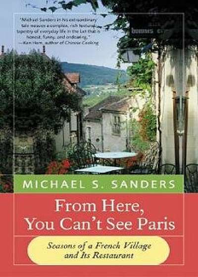From Here, You Can't See Paris: Seasons of a French Village and Its Restaurant, Paperback/Michael S. Sanders