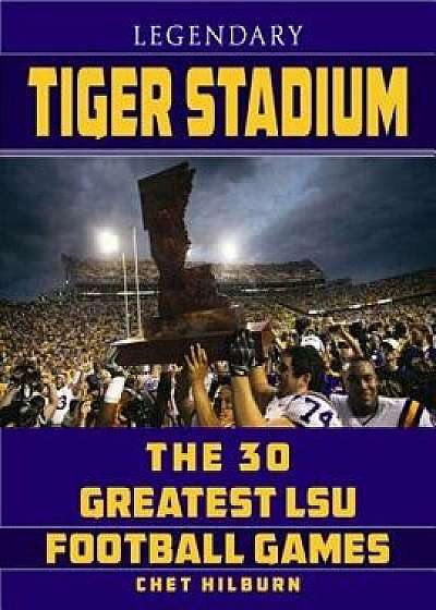 Legendary Tiger Stadium: The 30 Greatest LSU Football Games, Paperback/Chet Hilburn