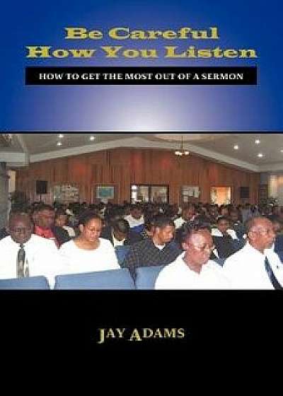 Be Careful How You Listen: How to Get the Most Out of a Sermon, Paperback/Jay E. Adams