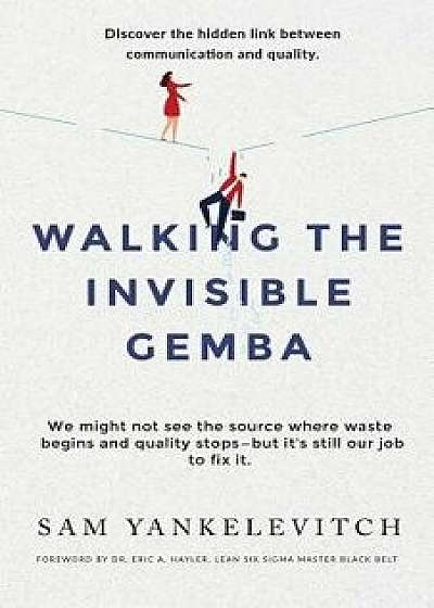 Walking the Invisible Gemba: Discover the Hidden Link Between Communication and Quality, Paperback/Sam Yankelevitch