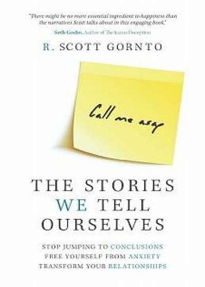 The Stories We Tell Ourselves: Stop Jumping to Conclusions. Free Yourself from Anxiety. Transform Your Relationships., Paperback/R. Scott Gornto