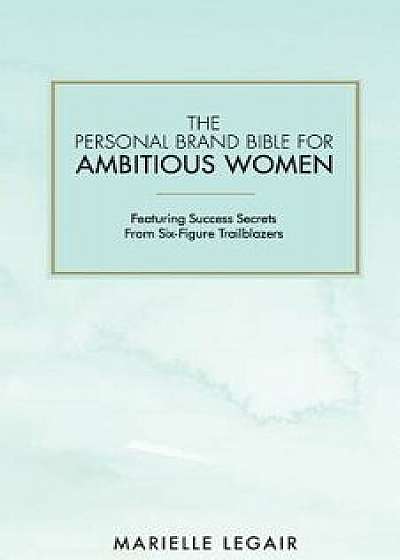 The Personal Brand Bible for Ambitious Women: Featuring Success Secrets from Six-Figure Trailblazers/Marielle Legair