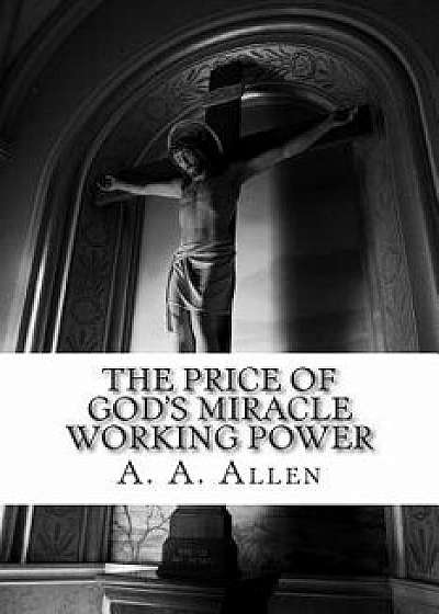The Price of God's Miracle Working Power, Paperback/A. a. Allen