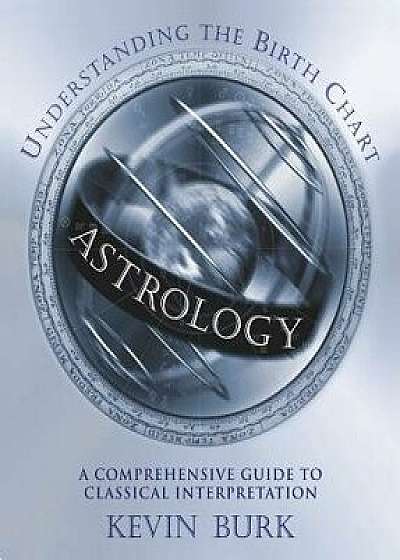 Astrology: Understanding the Birth Chart: A Comprehensive Guide to Classical Interpretation, Paperback/Kevin Burk