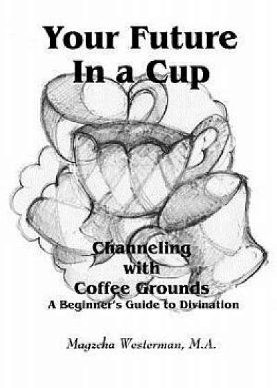 Your Future in a Cup: Channeling with Coffee Grounds - A Beginner's Guide to Divination, Paperback/M. a. Magzcha Westerman
